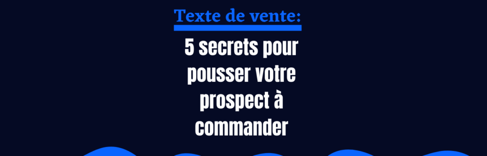 Texte de vente : 5 secrets pour pousser votre prospect à commander
